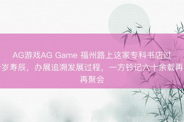 AG游戏AG Game 福州路上这家专科书店过七十岁寿辰，办展追溯发展过程，一方钤记六十余载再聚会