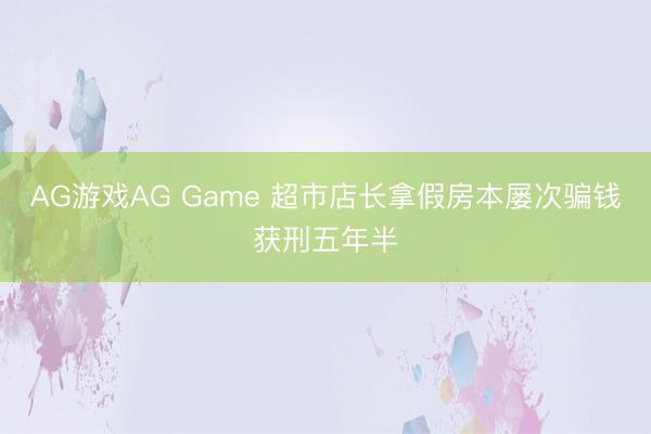 AG游戏AG Game 超市店长拿假房本屡次骗钱获刑五年半