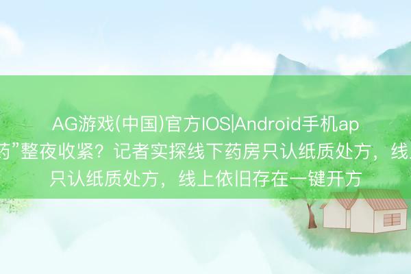 AG游戏(中国)官方IOS|Android手机app下载 上海“减肥神药”整夜收紧？记者实探线下药房只认纸质处方，线上依旧存在一键开方