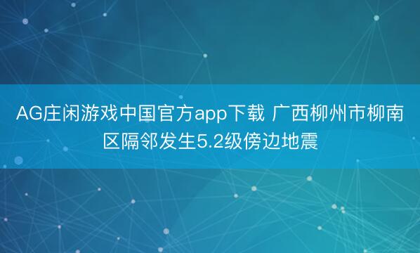AG庄闲游戏中国官方app下载 广西柳州市柳南区隔邻发生5.