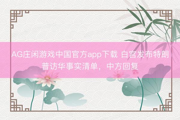 AG庄闲游戏中国官方app下载 白宫发布特朗普访华事实清单，
