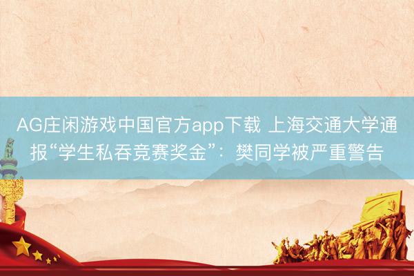 AG庄闲游戏中国官方app下载 上海交通大学通报“学生私吞竞