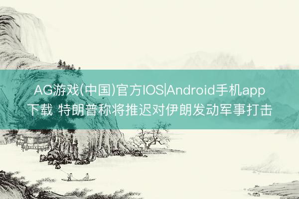 AG游戏(中国)官方IOS|Android手机app下载 特朗普称将推迟对伊朗发动军事打击