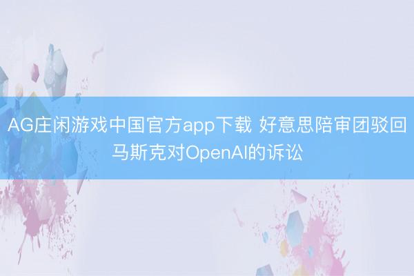 AG庄闲游戏中国官方app下载 好意思陪审团驳回马斯克对OpenAI的诉讼