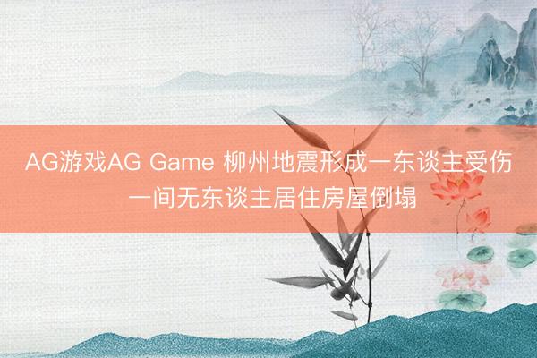 AG游戏AG Game 柳州地震形成一东谈主受伤 一间无东谈主居住房屋倒塌