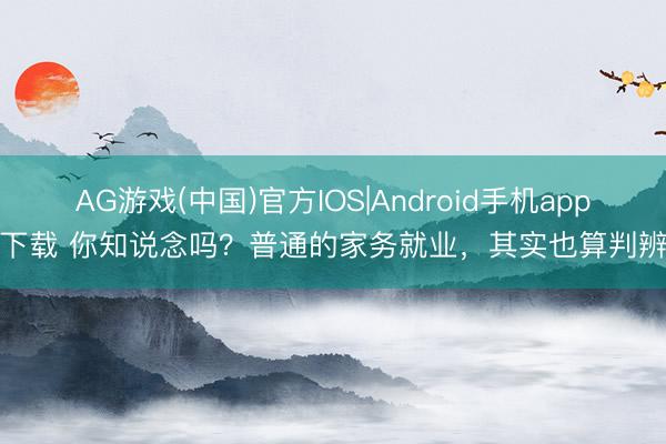 AG游戏(中国)官方IOS|Android手机app下载 你知说念吗？普通的家务就业，其实也算判辨