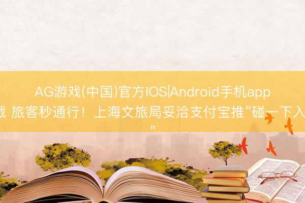 AG游戏(中国)官方IOS|Android手机app下载 旅客秒通行！上海文旅局妥洽支付宝推“碰一下入园”