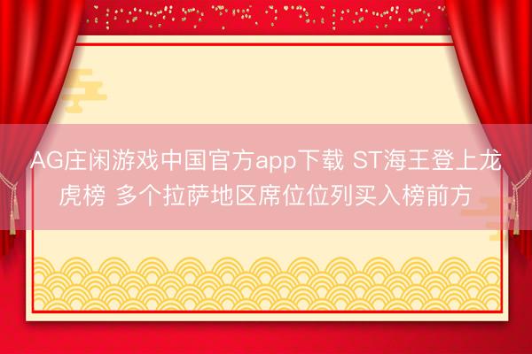 AG庄闲游戏中国官方app下载 ST海王登上龙虎榜 多个拉萨地区席位位列买入榜前方