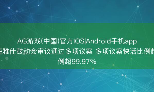 AG游戏(中国)官方IOS|Android手机app下载 上海雅仕鼓动会审议通过多项议案 多项议案快活比例超99.97%