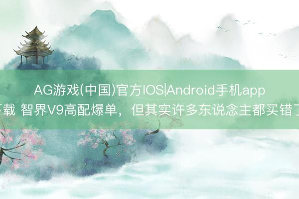 AG游戏(中国)官方IOS|Android手机app下载 智界V9高配爆单，但其实许多东说念主都买错了！
