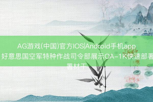 AG游戏(中国)官方IOS|Android手机app下载 好意思国空军特种作战司令部展示OA-1K快速部署材干