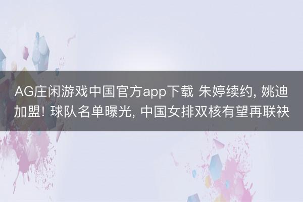 AG庄闲游戏中国官方app下载 朱婷续约， 姚迪加盟! 球队名单曝光， 中国女排双核有望再联袂