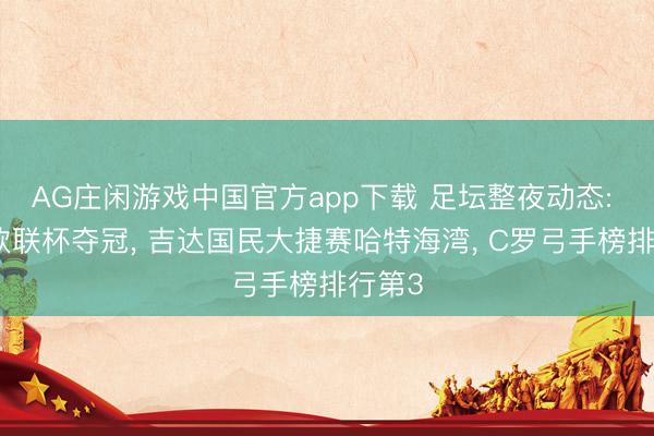 AG庄闲游戏中国官方app下载 足坛整夜动态: 维拉欧联杯夺冠， 吉达国民大捷赛哈特海湾， C罗弓手榜排行第3