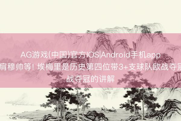 AG游戏(中国)官方IOS|Android手机app下载 并肩穆帅等! 埃梅里是历史第四位带3+支球队欧战夺冠的讲解