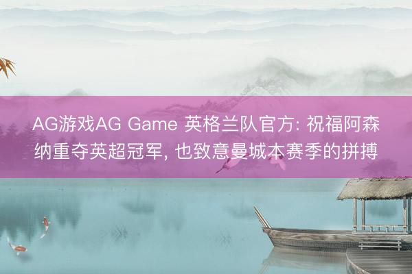 AG游戏AG Game 英格兰队官方: 祝福阿森纳重夺英超冠军， 也致意曼城本赛季的拼搏