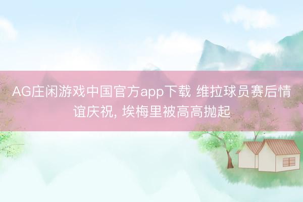 AG庄闲游戏中国官方app下载 维拉球员赛后情谊庆祝， 埃梅里被高高抛起