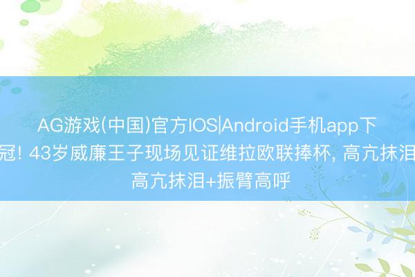 AG游戏(中国)官方IOS|Android手机app下载 30年首冠! 43岁威廉王子现场见证维拉欧联捧杯， 高亢抹泪+振臂高呼