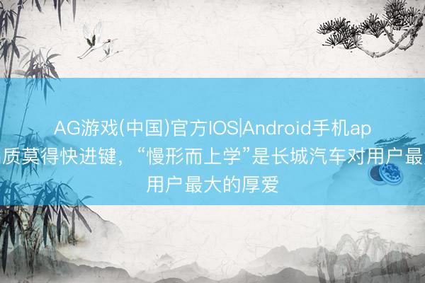 AG游戏(中国)官方IOS|Android手机app下载 品质莫得快进键,“慢形而上学”是长城汽车对用户最大的厚爱