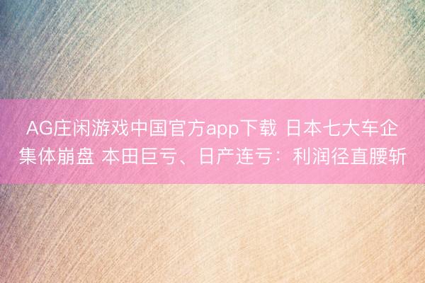 AG庄闲游戏中国官方app下载 日本七大车企集体崩盘 本田巨亏、日产连亏：利润径直腰斩