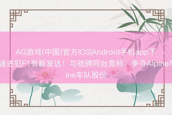 AG游戏(中国)官方IOS|Android手机app下载 比亚迪进犯F1有新发达！与驰骋同台竞标：争夺Alpine车队股份