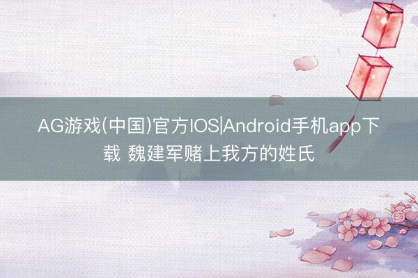 AG游戏(中国)官方IOS|Android手机app下载 魏建军赌上我方的姓氏