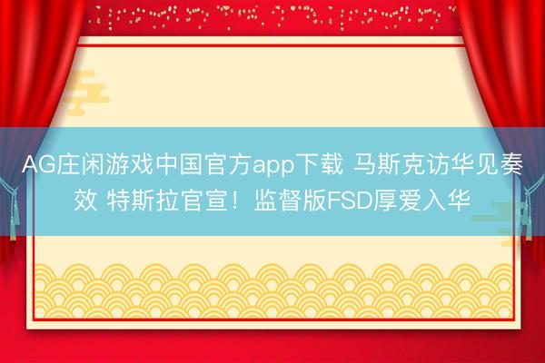 AG庄闲游戏中国官方app下载 马斯克访华见奏效 特斯拉官宣！监督版FSD厚爱入华