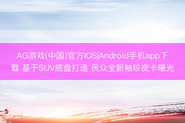 AG游戏(中国)官方IOS|Android手机app下载 基于SUV底盘打造 民众全新袖珍皮卡曝光