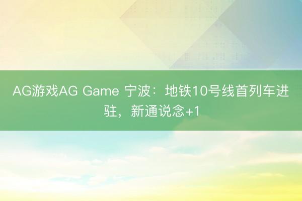AG游戏AG Game 宁波：地铁10号线首列车进驻，新通说念+1