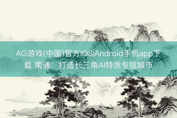 AG游戏(中国)官方IOS|Android手机app下载 南通：打造长三角AI特质专揽城市