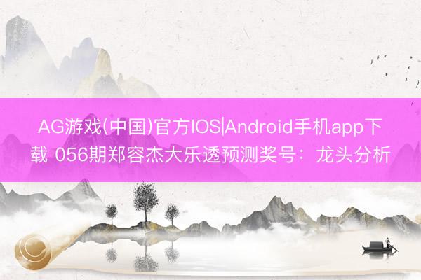AG游戏(中国)官方IOS|Android手机app下载 056期郑容杰大乐透预测奖号：龙头分析