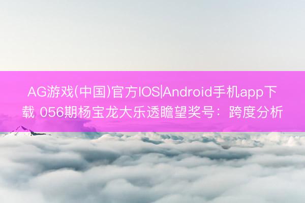 AG游戏(中国)官方IOS|Android手机app下载 056期杨宝龙大乐透瞻望奖号：跨度分析