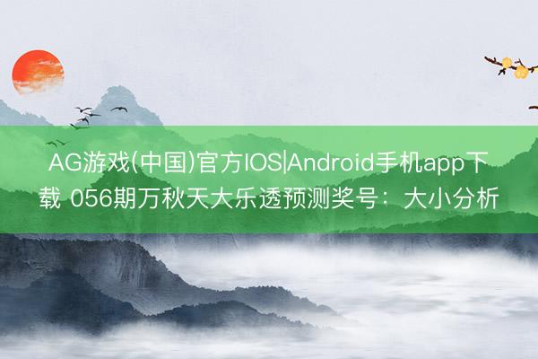 AG游戏(中国)官方IOS|Android手机app下载 056期万秋天大乐透预测奖号：大小分析