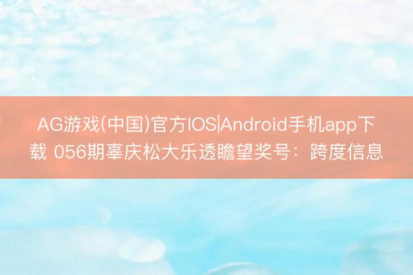 AG游戏(中国)官方IOS|Android手机app下载 056期辜庆松大乐透瞻望奖号：跨度信息