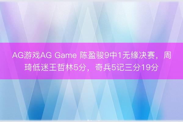 AG游戏AG Game 陈盈骏9中1无缘决赛，周琦低迷王哲林5分，奇兵5记三分19分