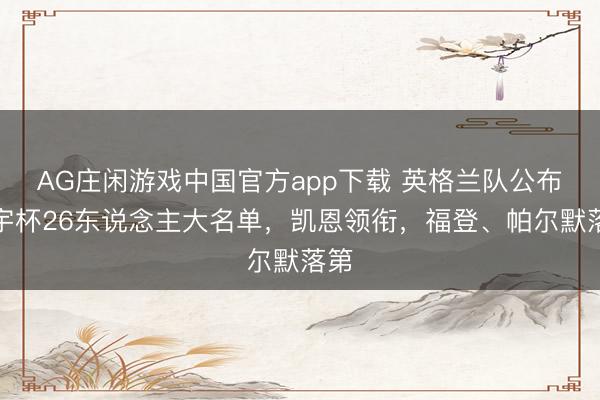 AG庄闲游戏中国官方app下载 英格兰队公布寰宇杯26东说念主大名单，凯恩领衔，福登、帕尔默落第