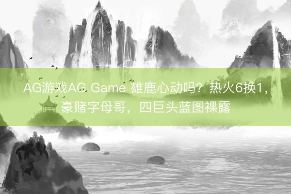 AG游戏AG Game 雄鹿心动吗？热火6换1，豪赌字母哥，四巨头蓝图裸露