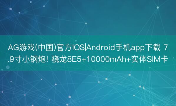 AG游戏(中国)官方IOS|Android手机app下载 7.9寸小钢炮! 骁龙8E5+10000mAh+实体SIM卡
