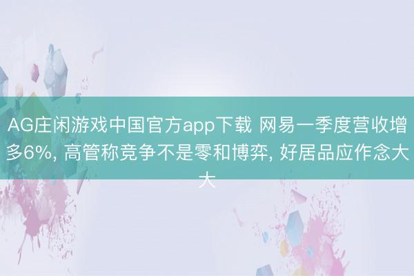 AG庄闲游戏中国官方app下载 网易一季度营收增多6%， 高管称竞争不是零和博弈， 好居品应作念大
