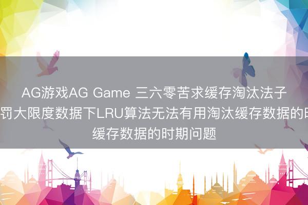 AG游戏AG Game 三六零苦求缓存淘汰法子专利， 科罚大限度数据下LRU算法无法有用淘汰缓存数据的时期问题