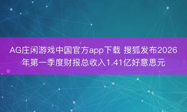AG庄闲游戏中国官方app下载 搜狐发布2026年第一季度财报总收入1.41亿好意思元