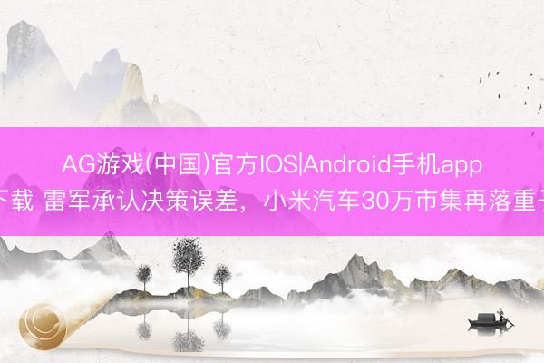 AG游戏(中国)官方IOS|Android手机app下载 雷军承认决策误差,小米汽车30万市集再落重子