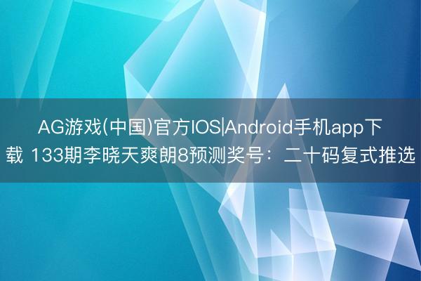 AG游戏(中国)官方IOS|Android手机app下载 133期李晓天爽朗8预测奖号:二十码复式推选