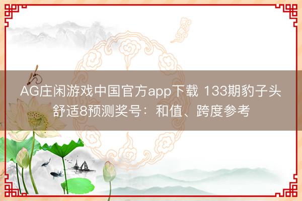 AG庄闲游戏中国官方app下载 133期豹子头舒适8预测奖号：和值、跨度参考