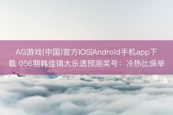 AG游戏(中国)官方IOS|Android手机app下载 056期韩佳琪大乐透预测奖号:冷热比保举