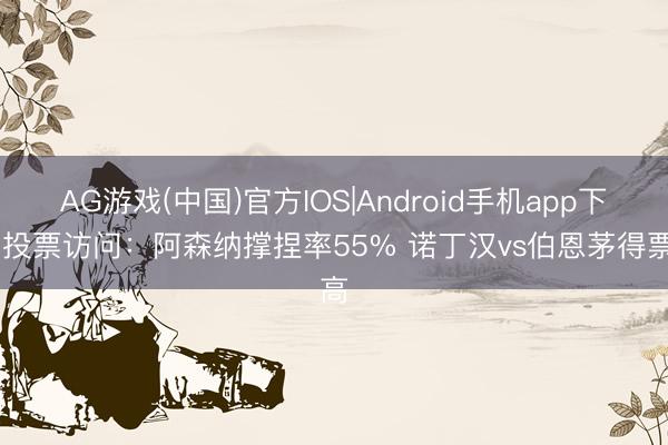 AG游戏(中国)官方IOS|Android手机app下载 投票访问：阿森纳撑捏率55% 诺丁汉vs伯恩茅得票高
