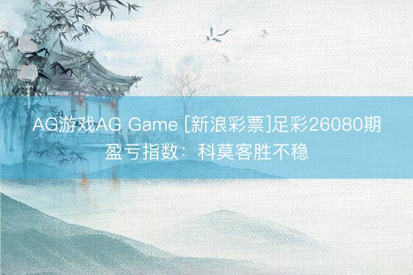 AG游戏AG Game [新浪彩票]足彩26080期盈亏指数：科莫客胜不稳