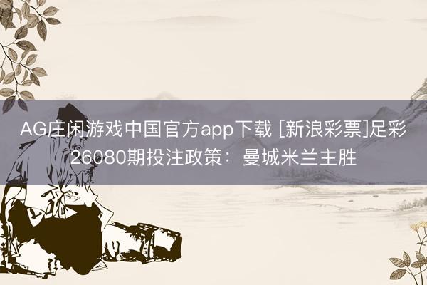 AG庄闲游戏中国官方app下载 [新浪彩票]足彩26080期投注政策：曼城米兰主胜