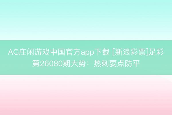 AG庄闲游戏中国官方app下载 [新浪彩票]足彩第26080期大势：热刺要点防平