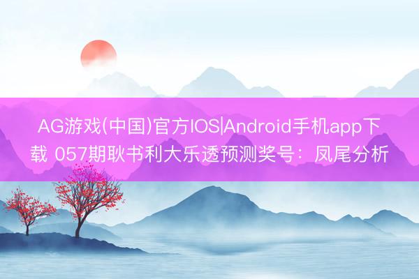 AG游戏(中国)官方IOS|Android手机app下载 057期耿书利大乐透预测奖号：凤尾分析