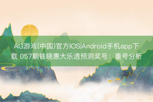 AG游戏(中国)官方IOS|Android手机app下载 057期钱晓惠大乐透预测奖号：重号分析